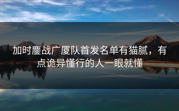 加时鏖战广厦队首发名单有猫腻，有点诡异懂行的人一眼就懂