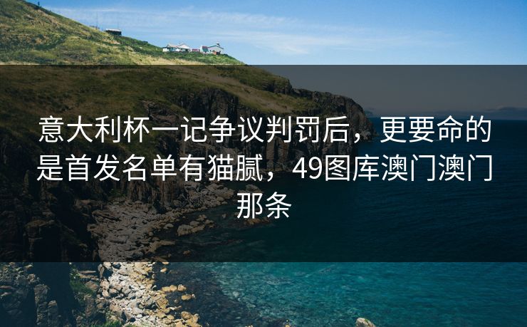 意大利杯一记争议判罚后，更要命的是首发名单有猫腻，49图库澳门澳门那条