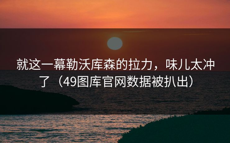 就这一幕勒沃库森的拉力，味儿太冲了（49图库官网数据被扒出）
